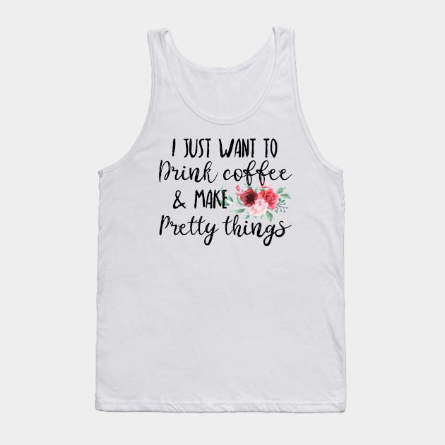 I Just Want To Drink Coffee And Make Pretty Things Tank Top by UnderDesign